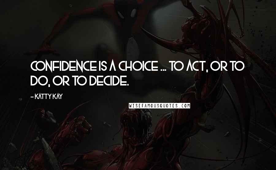 Katty Kay Quotes: Confidence is a choice ... to act, or to do, or to decide.