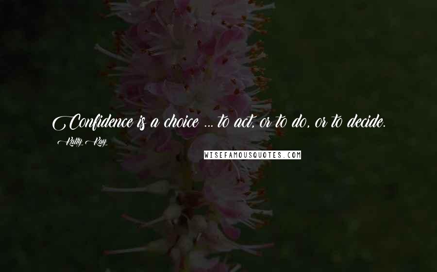 Katty Kay Quotes: Confidence is a choice ... to act, or to do, or to decide.