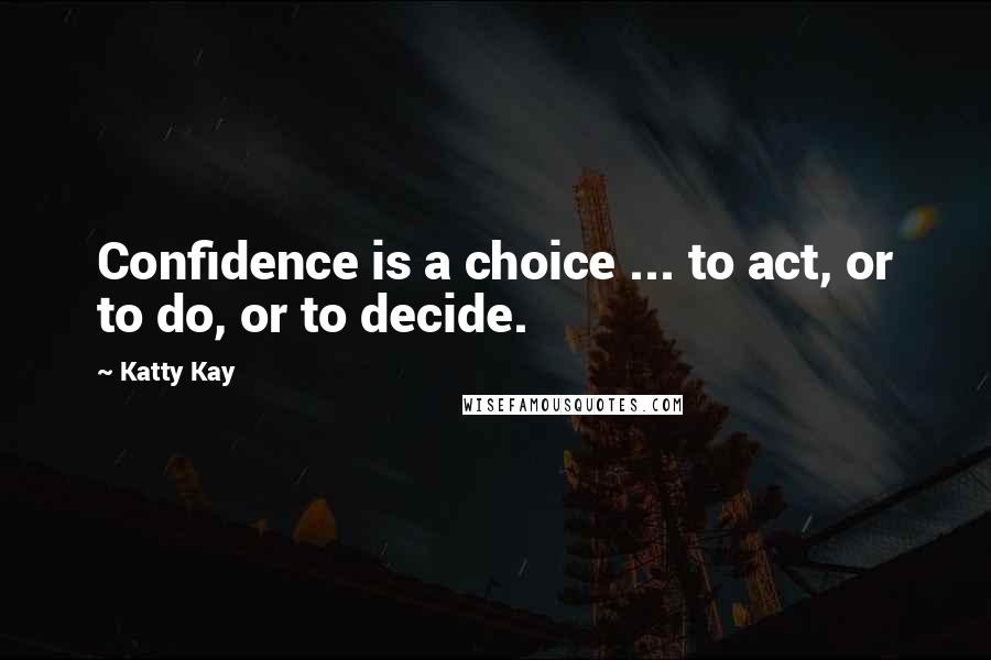 Katty Kay Quotes: Confidence is a choice ... to act, or to do, or to decide.