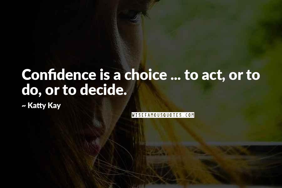 Katty Kay Quotes: Confidence is a choice ... to act, or to do, or to decide.