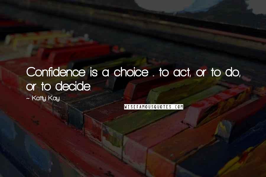 Katty Kay Quotes: Confidence is a choice ... to act, or to do, or to decide.