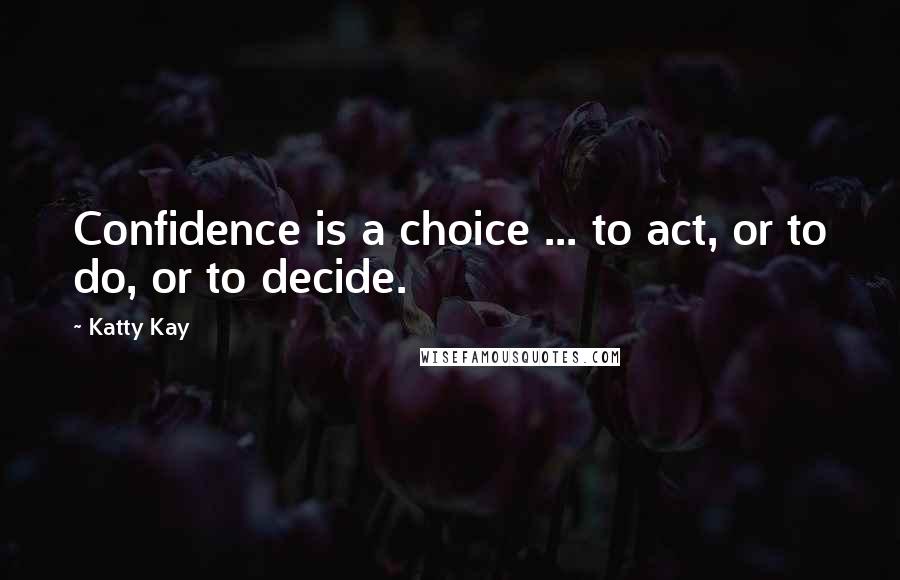 Katty Kay Quotes: Confidence is a choice ... to act, or to do, or to decide.