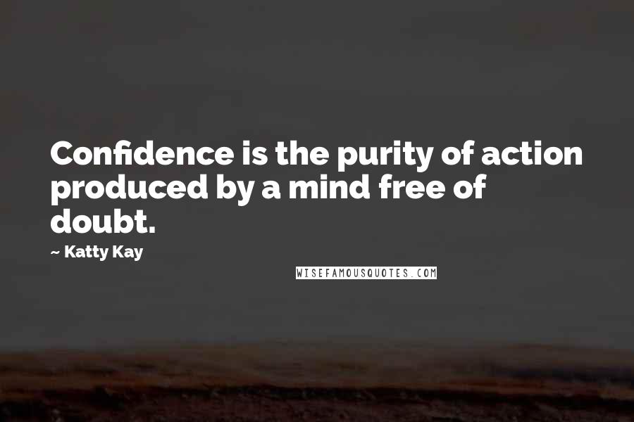 Katty Kay Quotes: Confidence is the purity of action produced by a mind free of doubt.