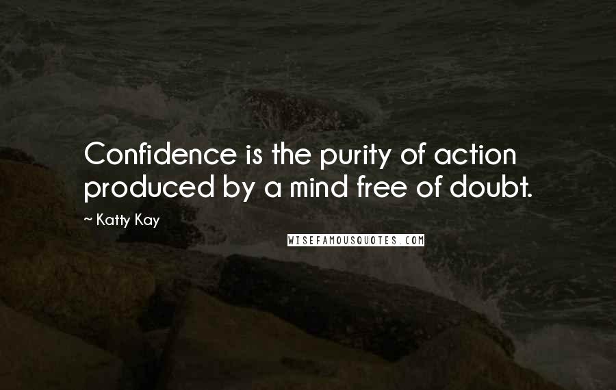 Katty Kay Quotes: Confidence is the purity of action produced by a mind free of doubt.