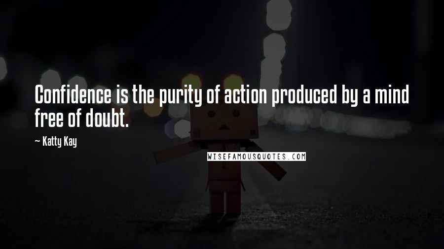 Katty Kay Quotes: Confidence is the purity of action produced by a mind free of doubt.