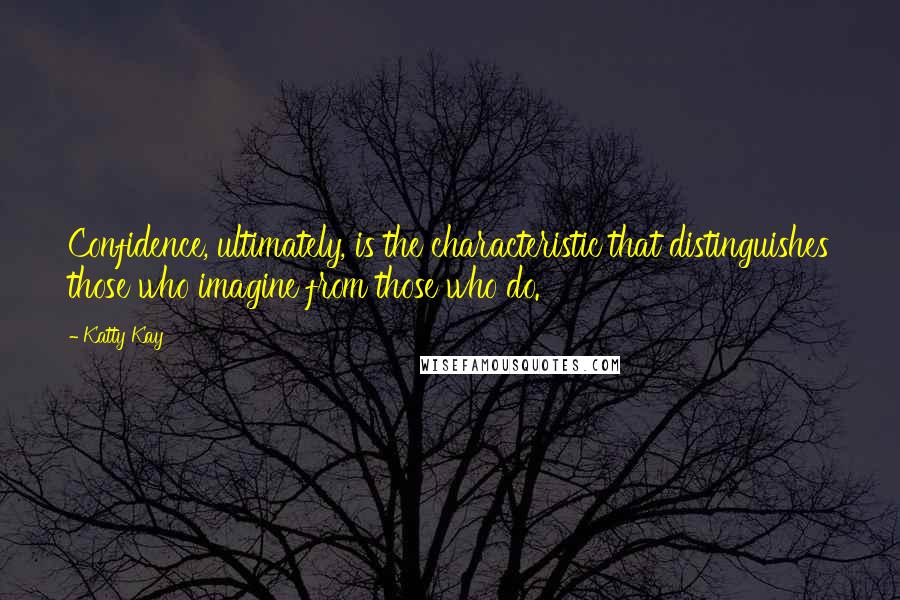 Katty Kay Quotes: Confidence, ultimately, is the characteristic that distinguishes those who imagine from those who do.