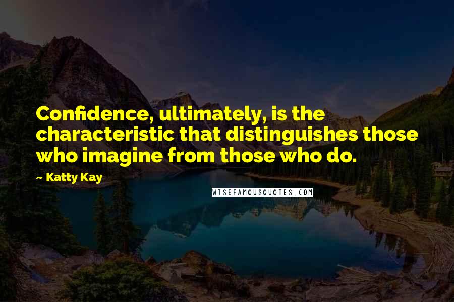 Katty Kay Quotes: Confidence, ultimately, is the characteristic that distinguishes those who imagine from those who do.