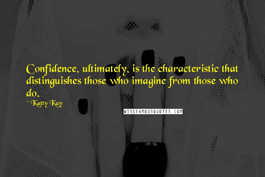 Katty Kay Quotes: Confidence, ultimately, is the characteristic that distinguishes those who imagine from those who do.