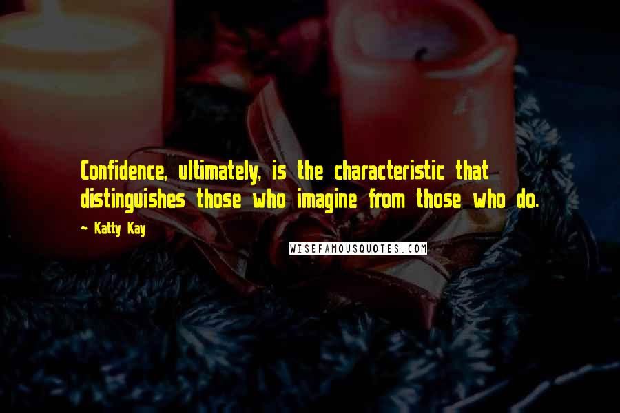 Katty Kay Quotes: Confidence, ultimately, is the characteristic that distinguishes those who imagine from those who do.