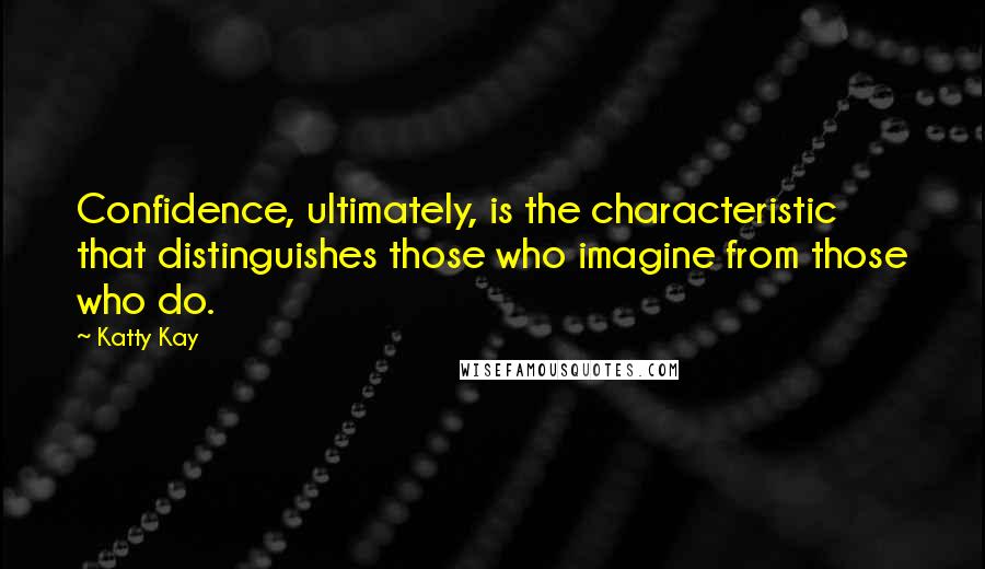 Katty Kay Quotes: Confidence, ultimately, is the characteristic that distinguishes those who imagine from those who do.