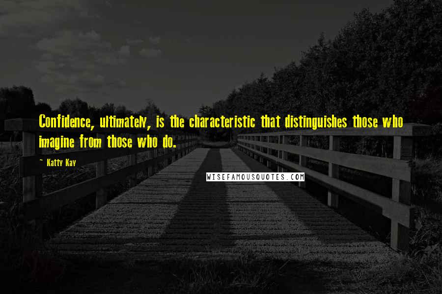 Katty Kay Quotes: Confidence, ultimately, is the characteristic that distinguishes those who imagine from those who do.