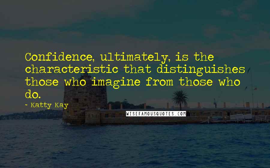 Katty Kay Quotes: Confidence, ultimately, is the characteristic that distinguishes those who imagine from those who do.