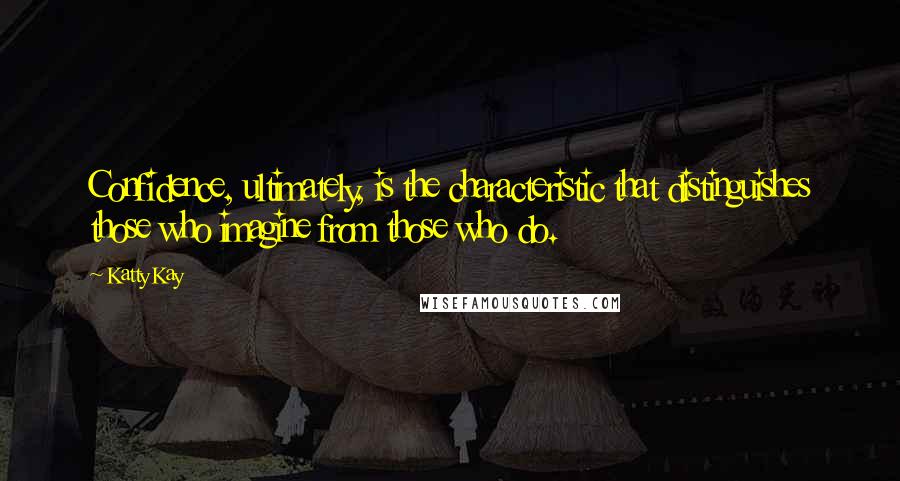 Katty Kay Quotes: Confidence, ultimately, is the characteristic that distinguishes those who imagine from those who do.