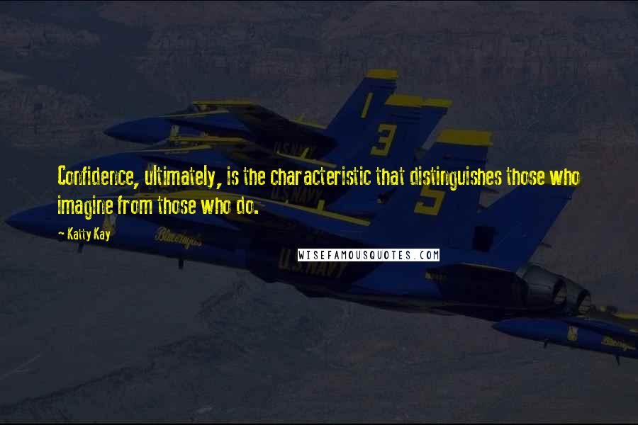 Katty Kay Quotes: Confidence, ultimately, is the characteristic that distinguishes those who imagine from those who do.