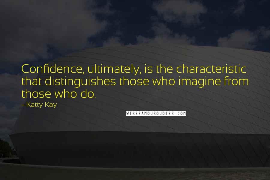 Katty Kay Quotes: Confidence, ultimately, is the characteristic that distinguishes those who imagine from those who do.