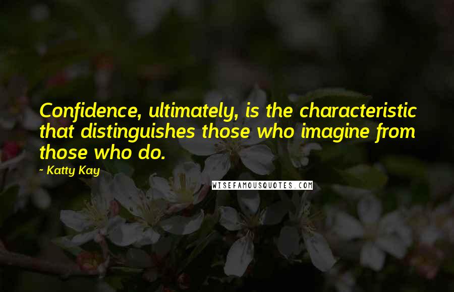 Katty Kay Quotes: Confidence, ultimately, is the characteristic that distinguishes those who imagine from those who do.