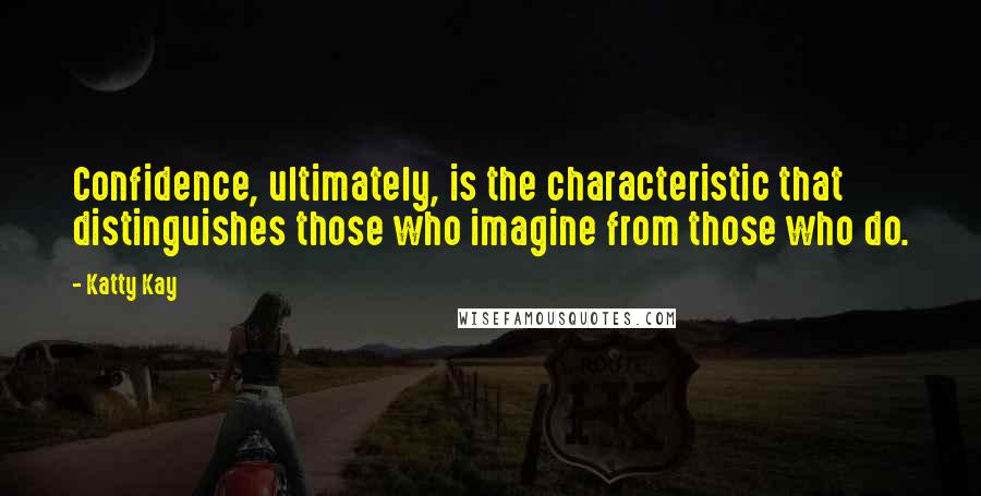 Katty Kay Quotes: Confidence, ultimately, is the characteristic that distinguishes those who imagine from those who do.