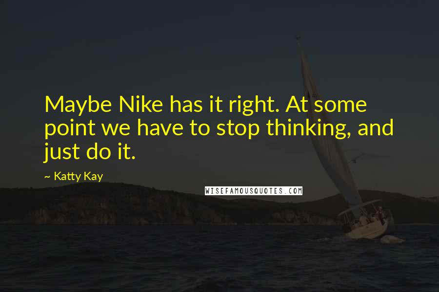 Katty Kay Quotes: Maybe Nike has it right. At some point we have to stop thinking, and just do it.