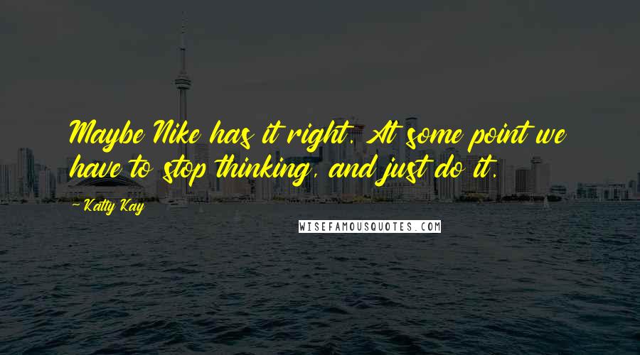 Katty Kay Quotes: Maybe Nike has it right. At some point we have to stop thinking, and just do it.