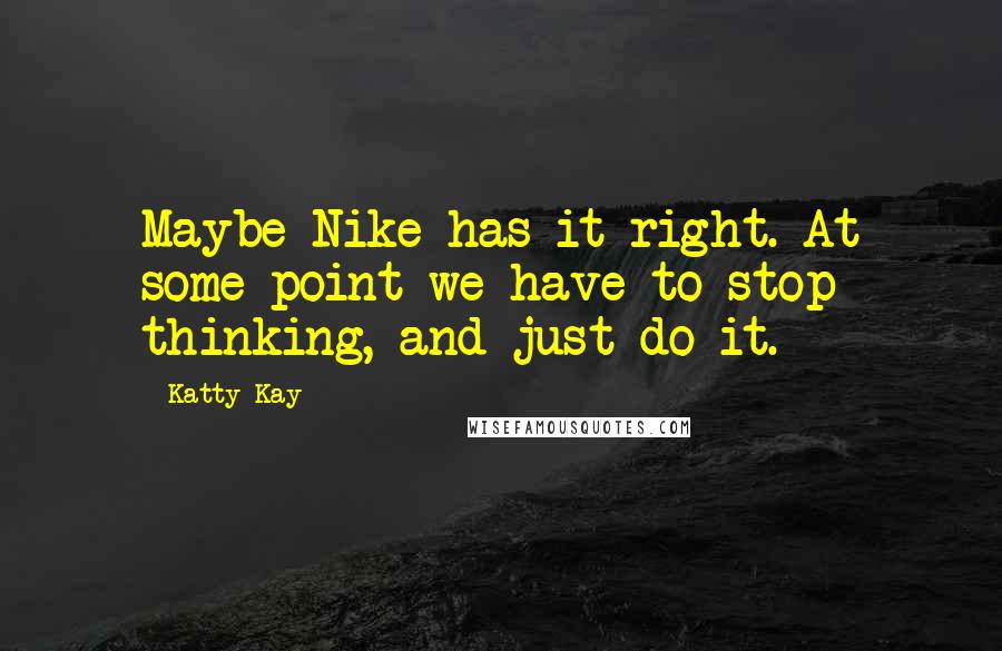 Katty Kay Quotes: Maybe Nike has it right. At some point we have to stop thinking, and just do it.