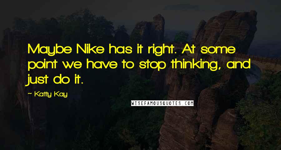 Katty Kay Quotes: Maybe Nike has it right. At some point we have to stop thinking, and just do it.