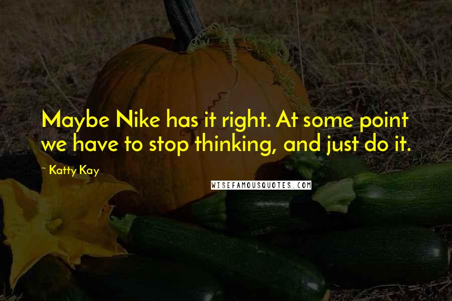 Katty Kay Quotes: Maybe Nike has it right. At some point we have to stop thinking, and just do it.