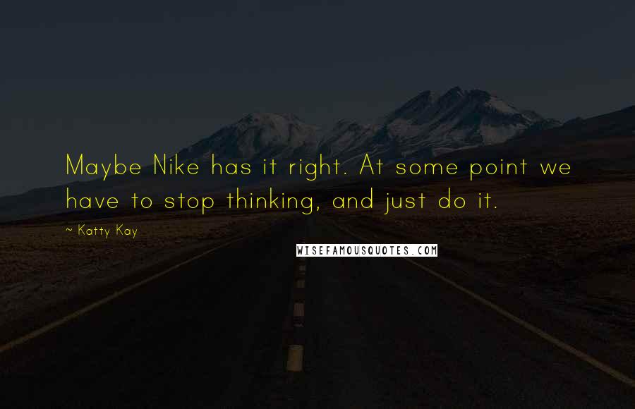 Katty Kay Quotes: Maybe Nike has it right. At some point we have to stop thinking, and just do it.