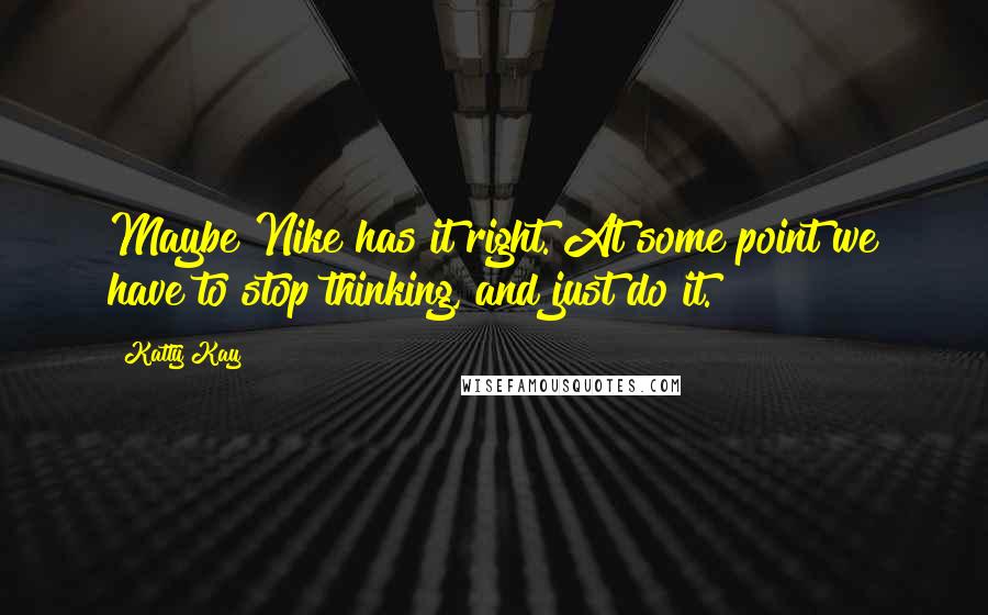 Katty Kay Quotes: Maybe Nike has it right. At some point we have to stop thinking, and just do it.