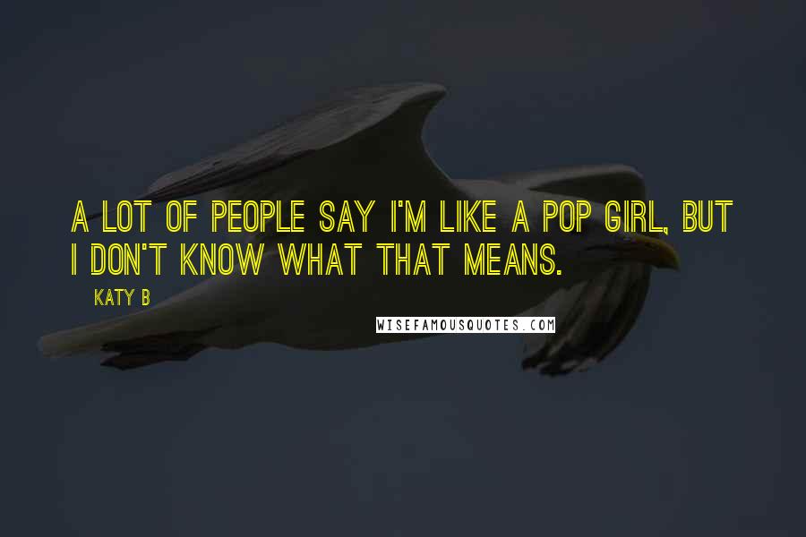 Katy B Quotes: A lot of people say I'm like a pop girl, but I don't know what that means.