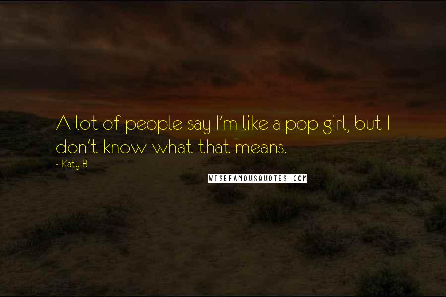 Katy B Quotes: A lot of people say I'm like a pop girl, but I don't know what that means.
