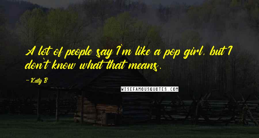 Katy B Quotes: A lot of people say I'm like a pop girl, but I don't know what that means.