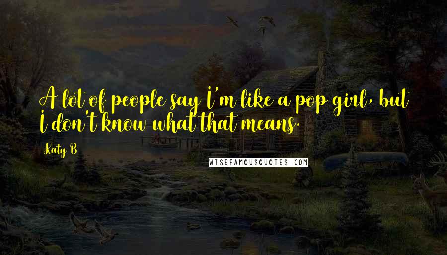 Katy B Quotes: A lot of people say I'm like a pop girl, but I don't know what that means.