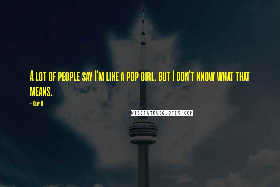 Katy B Quotes: A lot of people say I'm like a pop girl, but I don't know what that means.