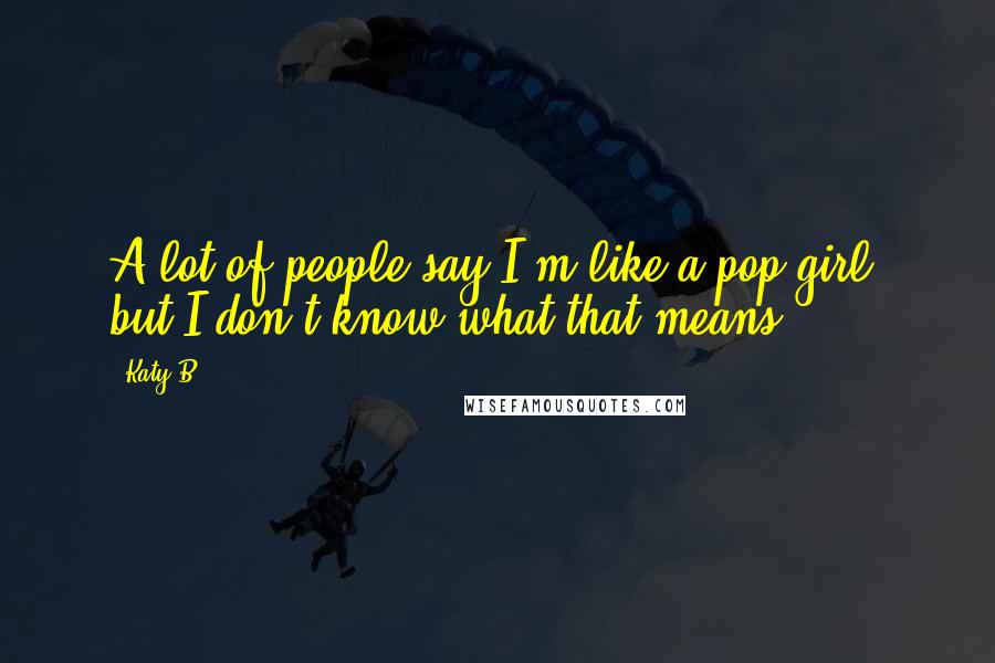 Katy B Quotes: A lot of people say I'm like a pop girl, but I don't know what that means.