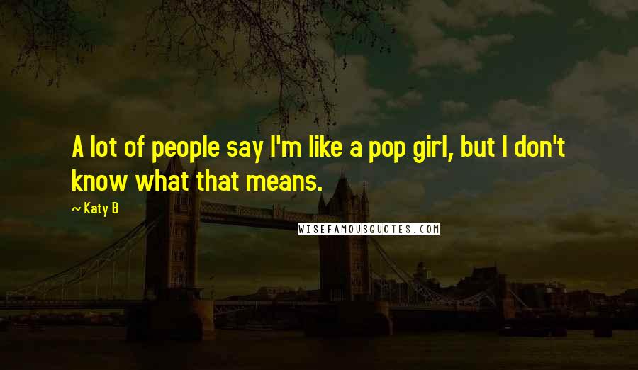 Katy B Quotes: A lot of people say I'm like a pop girl, but I don't know what that means.