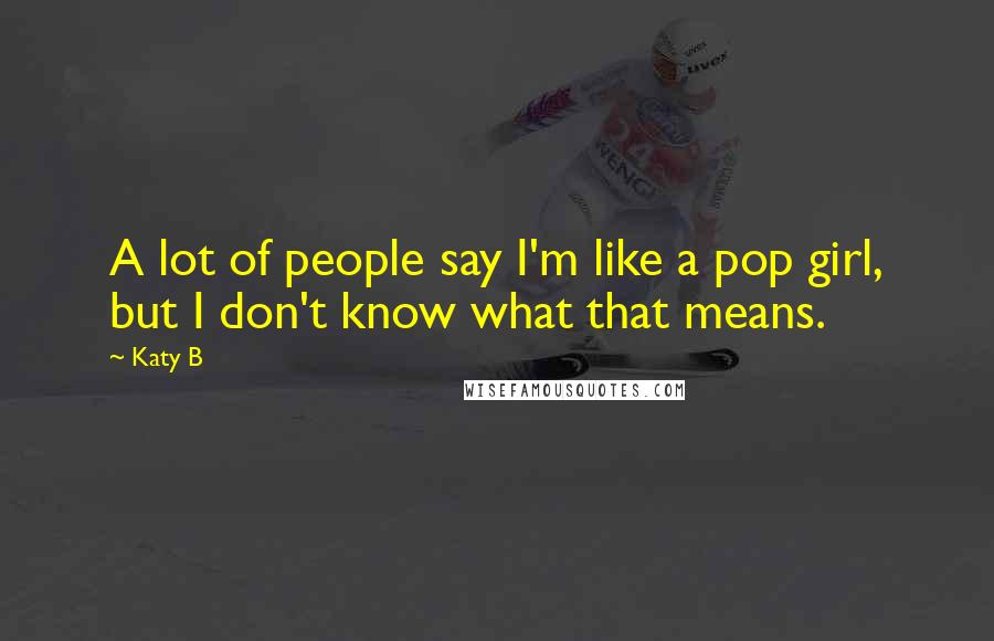 Katy B Quotes: A lot of people say I'm like a pop girl, but I don't know what that means.