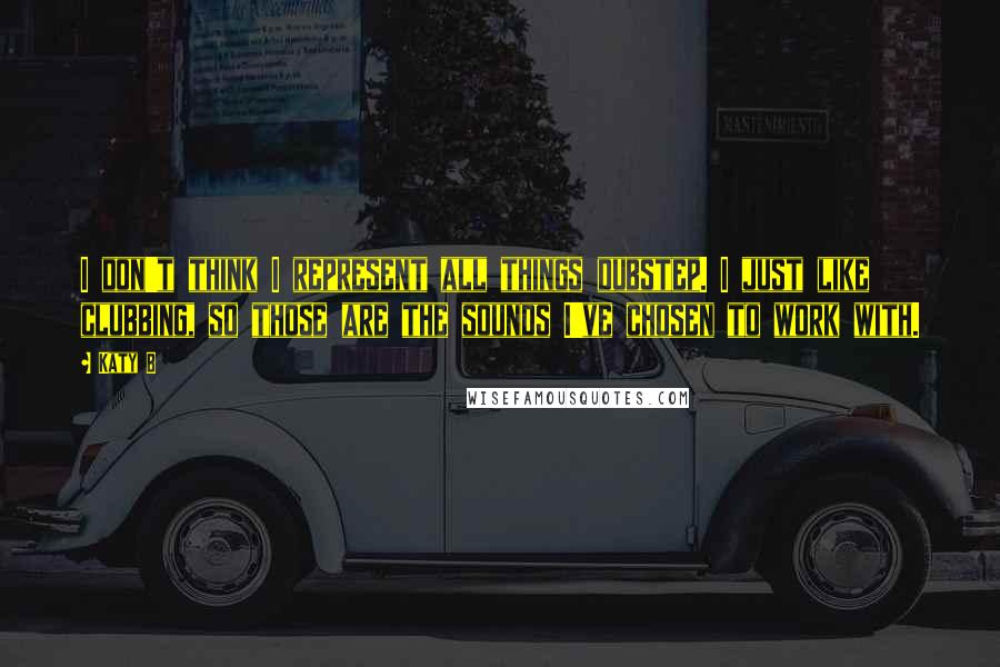 Katy B Quotes: I don't think I represent all things dubstep. I just like clubbing, so those are the sounds I've chosen to work with.