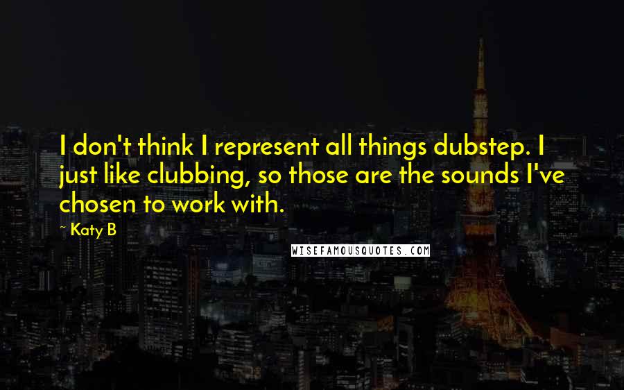 Katy B Quotes: I don't think I represent all things dubstep. I just like clubbing, so those are the sounds I've chosen to work with.