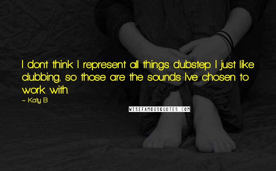 Katy B Quotes: I don't think I represent all things dubstep. I just like clubbing, so those are the sounds I've chosen to work with.