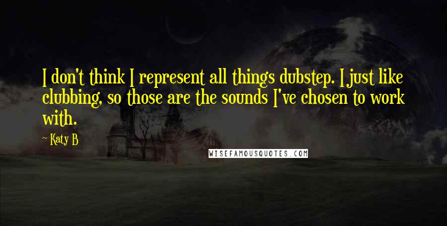 Katy B Quotes: I don't think I represent all things dubstep. I just like clubbing, so those are the sounds I've chosen to work with.