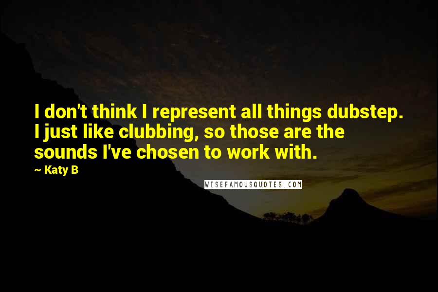 Katy B Quotes: I don't think I represent all things dubstep. I just like clubbing, so those are the sounds I've chosen to work with.