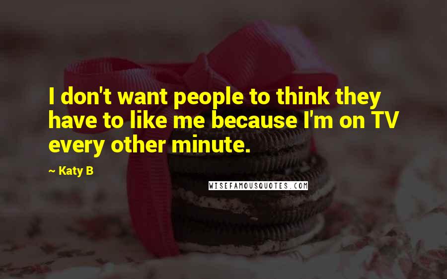 Katy B Quotes: I don't want people to think they have to like me because I'm on TV every other minute.