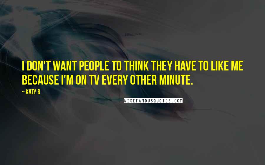 Katy B Quotes: I don't want people to think they have to like me because I'm on TV every other minute.