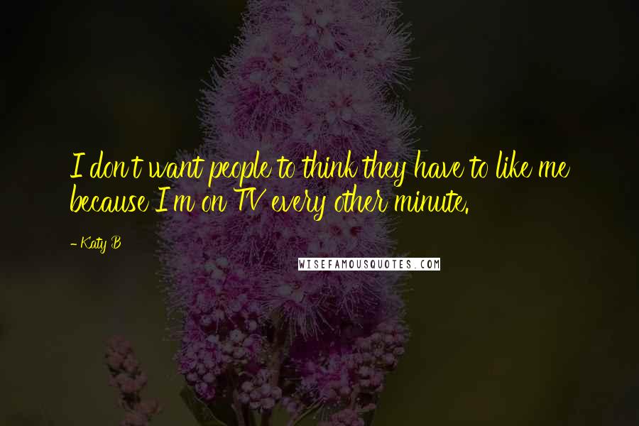 Katy B Quotes: I don't want people to think they have to like me because I'm on TV every other minute.