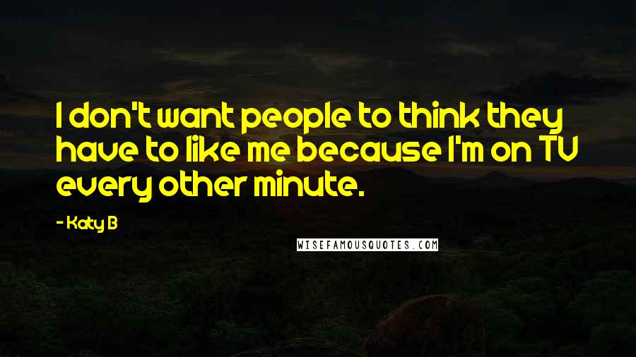 Katy B Quotes: I don't want people to think they have to like me because I'm on TV every other minute.