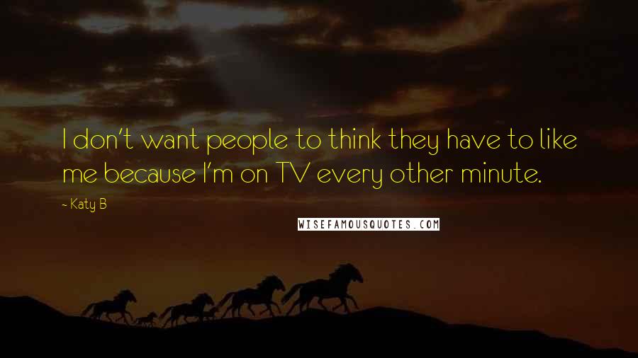 Katy B Quotes: I don't want people to think they have to like me because I'm on TV every other minute.