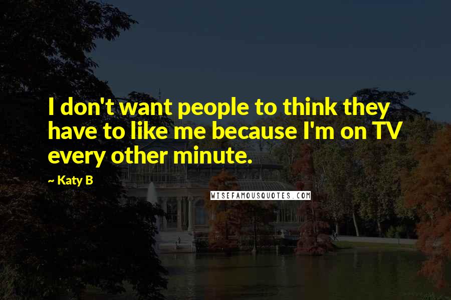Katy B Quotes: I don't want people to think they have to like me because I'm on TV every other minute.