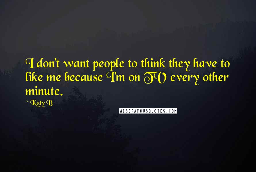 Katy B Quotes: I don't want people to think they have to like me because I'm on TV every other minute.