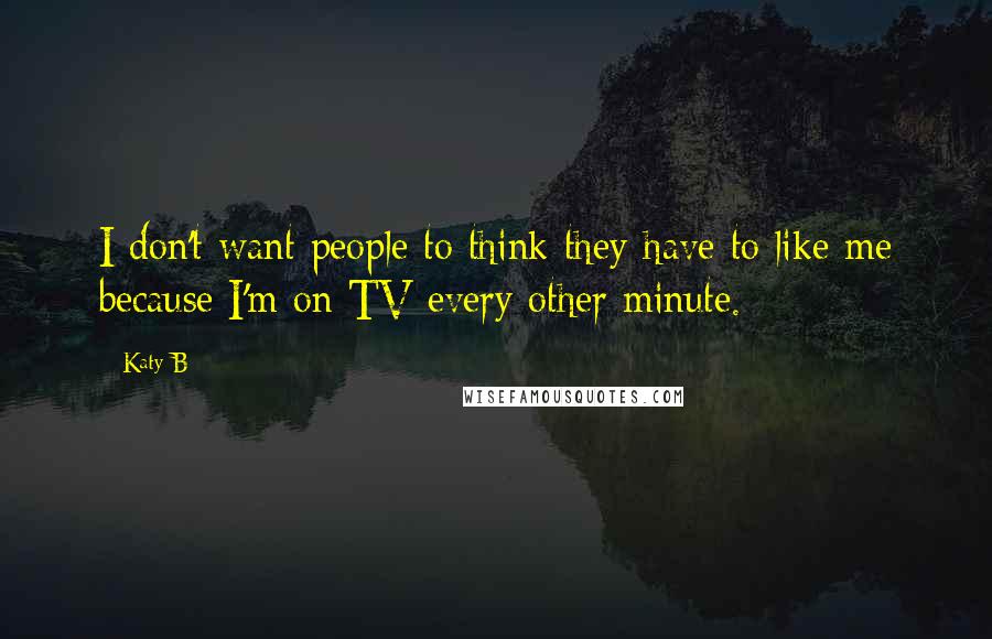 Katy B Quotes: I don't want people to think they have to like me because I'm on TV every other minute.