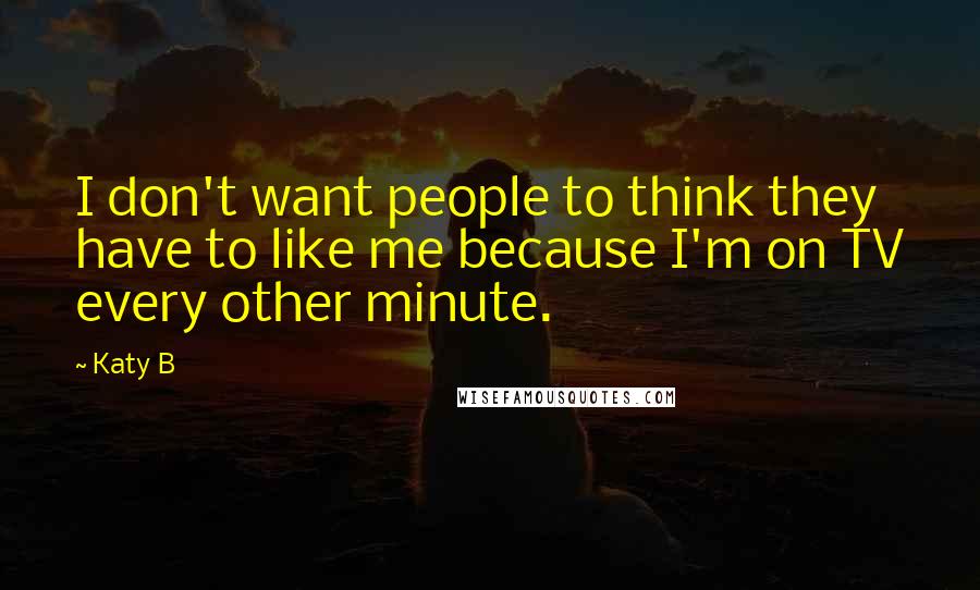 Katy B Quotes: I don't want people to think they have to like me because I'm on TV every other minute.